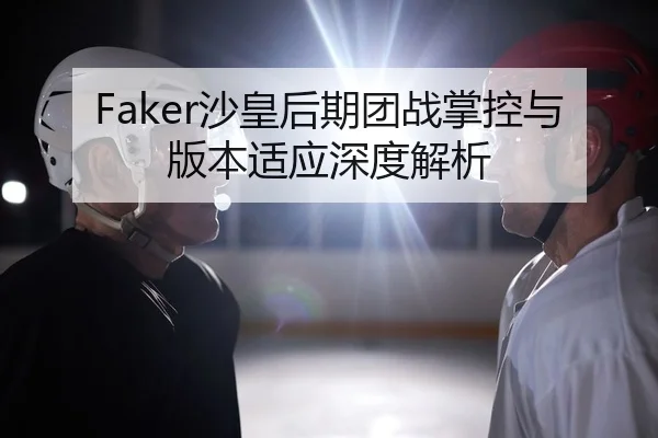 Faker沙皇后期团战掌控与版本适应深度解析